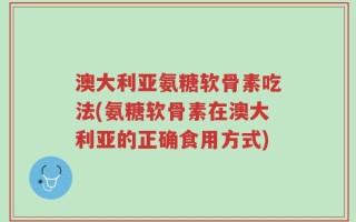 澳大利亚氨糖软骨素吃法(氨糖软骨素在澳大利亚的正确食用方式)