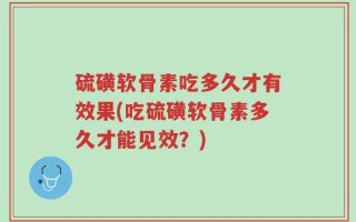 硫磺软骨素吃多久才有效果(吃硫磺软骨素多久才能见效？)