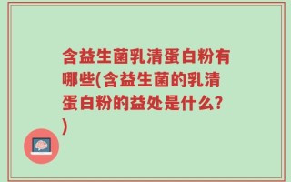 含益生菌乳清蛋白粉有哪些(含益生菌的乳清蛋白粉的益处是什么？)