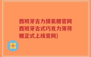 西班牙古力提氨糖官网西班牙古式巧克力薄荷糖正式上线官网)