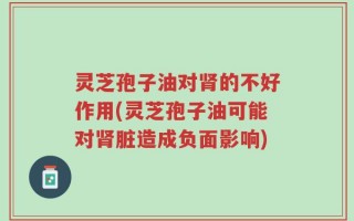 灵芝孢子油对肾的不好作用(灵芝孢子油可能对肾脏造成负面影响)