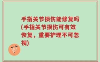 手指关节损伤能修复吗(手指关节损伤可有效恢复，重要护理不可忽视)