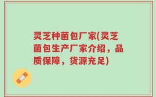 灵芝种菌包厂家(灵芝菌包生产厂家介绍，品质保障，货源充足)