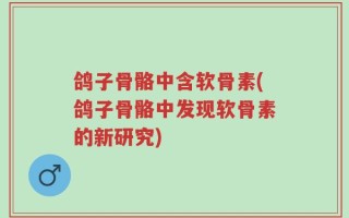 鸽子骨骼中含软骨素(鸽子骨骼中发现软骨素的新研究)