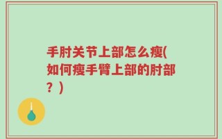 手肘关节上部怎么瘦(如何瘦手臂上部的肘部？)