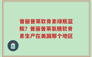 普丽普莱软骨素绿瓶蓝瓶？普丽普莱氨糖软骨素生产在美国那个地区