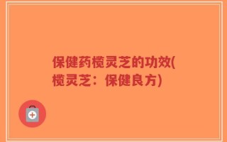 保健药榄灵芝的功效(榄灵芝：保健良方)
