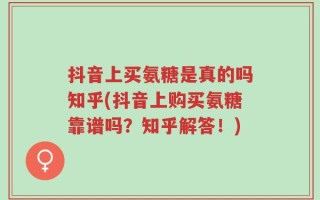 抖音上买氨糖是真的吗知乎(抖音上购买氨糖靠谱吗？知乎解答！)