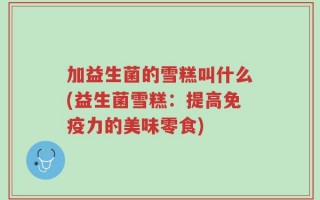 加益生菌的雪糕叫什么(益生菌雪糕：提高免疫力的美味零食)