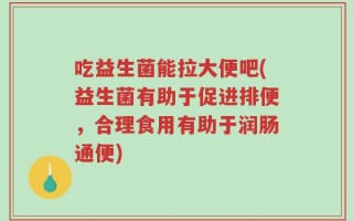 吃益生菌能拉大便吧(益生菌有助于促进排便，合理食用有助于润肠通便)