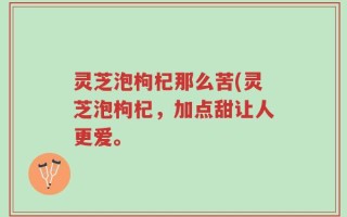 灵芝泡枸杞那么苦(灵芝泡枸杞，加点甜让人更爱。