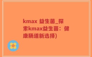 kmax 益生菌_探索kmax益生菌：健康肠道新选择)