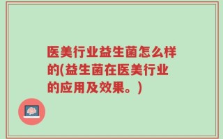 医美行业益生菌怎么样的(益生菌在医美行业的应用及效果。)