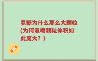 氨糖为什么那么大颗粒(为何氨糖颗粒体积如此庞大？)
