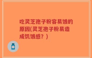 吃灵芝孢子粉容易饿的原因(灵芝孢子粉易造成饥饿感？)