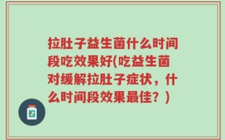 拉肚子益生菌什么时间段吃效果好(吃益生菌对缓解拉肚子症状，什么时间段效果最佳？)
