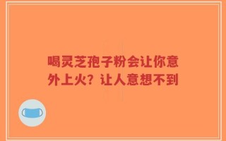 喝灵芝孢子粉会让你意外上火？让人意想不到