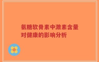 氨糖软骨素中激素含量对健康的影响分析
