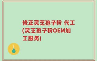 修正灵芝孢子粉 代工(灵芝孢子粉OEM加工服务)