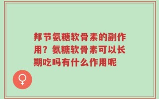 邦节氨糖软骨素的副作用？氨糖软骨素可以长期吃吗有什么作用呢