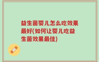 益生菌婴儿怎么吃效果最好(如何让婴儿吃益生菌效果最佳)
