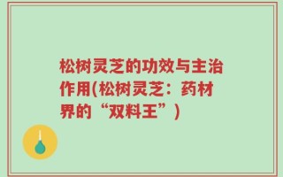 松树灵芝的功效与主治作用(松树灵芝：药材界的“双料王”)