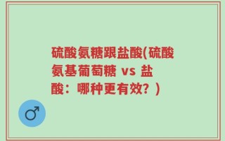 硫酸氨糖跟盐酸(硫酸氨基葡萄糖 vs 盐酸：哪种更有效？)