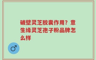 破壁灵芝胶囊作用？意生缘灵芝孢子粉品牌怎么样