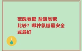 硫酸氨糖 盐酸氨糖 比较？哪种氨糖最安全或最好