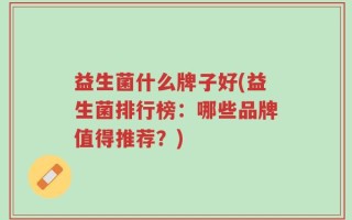 益生菌什么牌子好(益生菌排行榜：哪些品牌值得推荐？)