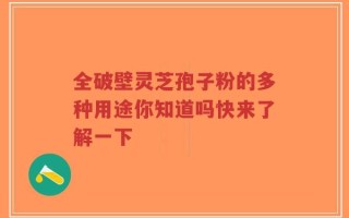 全破壁灵芝孢子粉的多种用途你知道吗快来了解一下