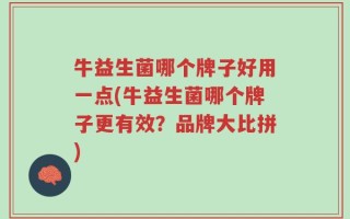牛益生菌哪个牌子好用一点(牛益生菌哪个牌子更有效？品牌大比拼)