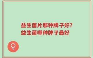 益生菌片那种牌子好？益生菌哪种牌子最好