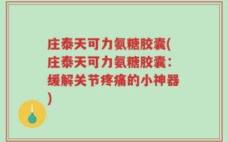 庄泰天可力氨糖胶囊(庄泰天可力氨糖胶囊：缓解关节疼痛的小神器)