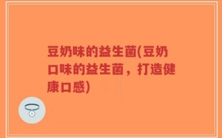 豆奶味的益生菌(豆奶口味的益生菌，打造健康口感)