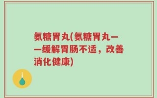 氨糖胃丸(氨糖胃丸——缓解胃肠不适，改善消化健康)