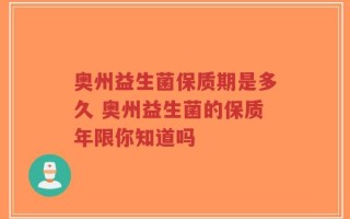 奥州益生菌保质期是多久 奥州益生菌的保质年限你知道吗