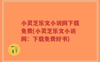 小灵芝乐文小说网下载免费(小灵芝乐文小说网：下载免费好书)