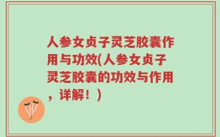 人参女贞子灵芝胶囊作用与功效(人参女贞子灵芝胶囊的功效与作用，详解！)
