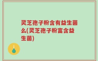 灵芝孢子粉含有益生菌么(灵芝孢子粉富含益生菌)