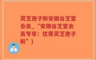 灵芝孢子粉安徽谷芝堂会员_“安徽谷芝堂会员专享：优质灵芝孢子粉”)