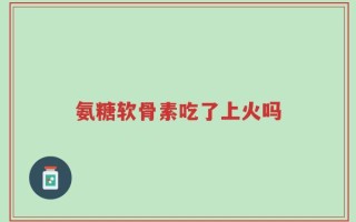 氨糖软骨素吃了上火吗