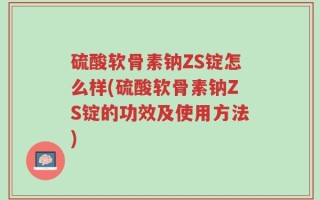硫酸软骨素钠ZS锭怎么样(硫酸软骨素钠ZS锭的功效及使用方法)