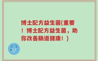 博士配方益生菌(重要！博士配方益生菌，助你改善肠道健康！)
