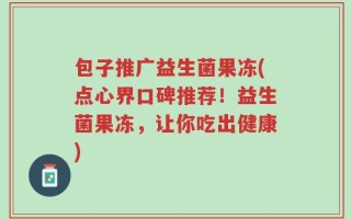 包子推广益生菌果冻(点心界口碑推荐！益生菌果冻，让你吃出健康)