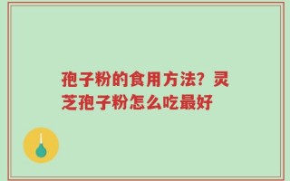 孢子粉的食用方法？灵芝孢子粉怎么吃最好