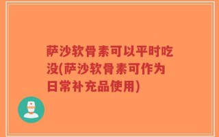 萨沙软骨素可以平时吃没(萨沙软骨素可作为日常补充品使用)