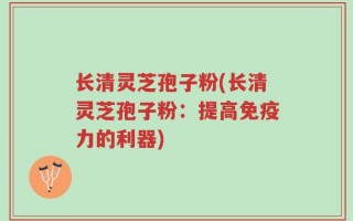 长清灵芝孢子粉(长清灵芝孢子粉：提高免疫力的利器)