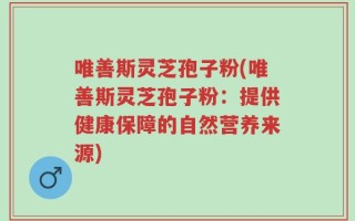 唯善斯灵芝孢子粉(唯善斯灵芝孢子粉：提供健康保障的自然营养来源)