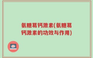 氨糖葛钙激素(氨糖葛钙激素的功效与作用)